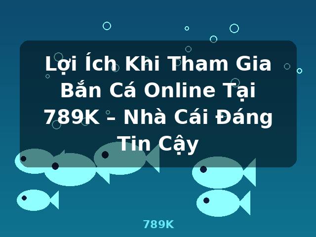 Lợi Ích Khi Tham Gia Bắn Cá Online Tại 789K – Nhà Cái Đáng Tin Cậy - 789K