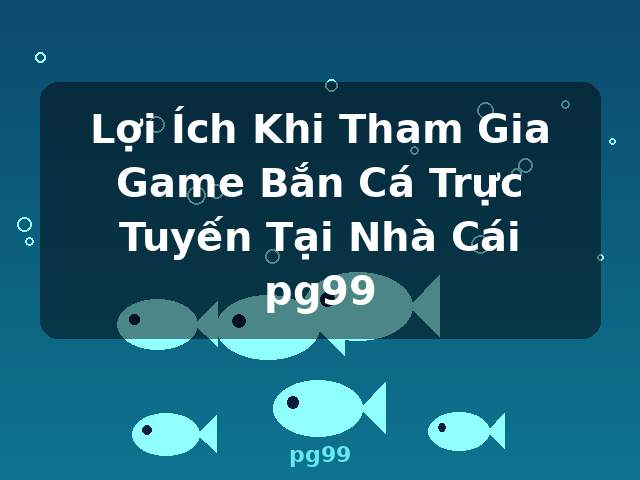Lợi Ích Khi Tham Gia Game Bắn Cá Trực Tuyến Tại Nhà Cái pg99 - pg99