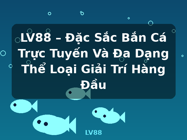 LV88 – Đặc Sắc Bắn Cá Trực Tuyến Và Đa Dạng Thể Loại Giải Trí Hàng Đầu - LV88