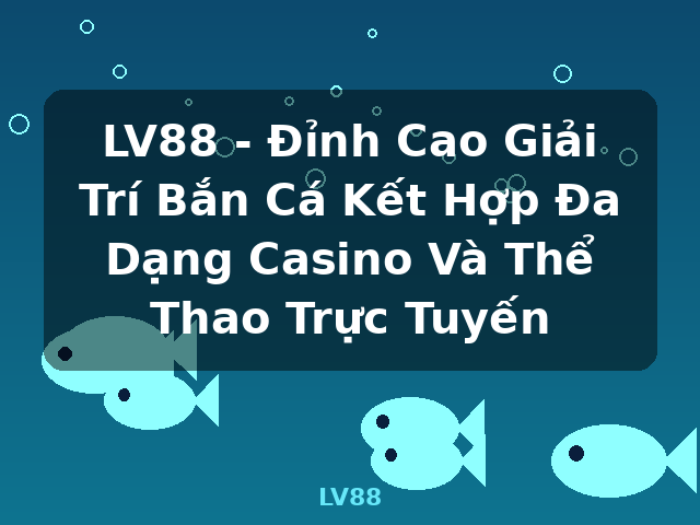 LV88 - Đỉnh Cao Giải Trí Bắn Cá Kết Hợp Đa Dạng Casino Và Thể Thao Trực Tuyến - LV88
