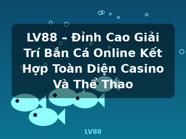 LV88 – Đỉnh Cao Giải Trí Bắn Cá Online Kết Hợp Toàn Diện Casino Và Thể Thao - LV88 LV88 – Đỉnh Cao Giải Trí Bắn Cá Online Kết Hợp Toàn Diện Casino Và Thể Thao - LV88