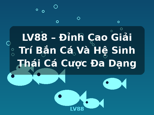 LV88 – Đỉnh Cao Giải Trí Bắn Cá Và Hệ Sinh Thái Cá Cược Đa Dạng - LV88