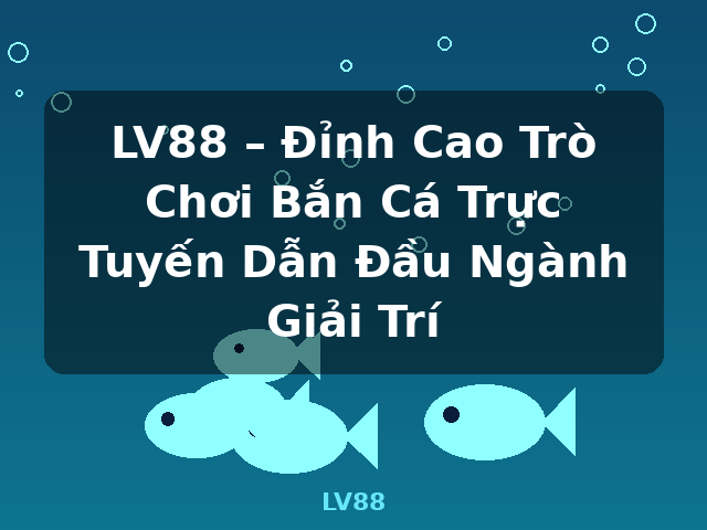 LV88 – Đỉnh Cao Trò Chơi Bắn Cá Trực Tuyến Dẫn Đầu Ngành Giải Trí - LV88