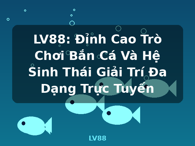 LV88: Đỉnh Cao Trò Chơi Bắn Cá Và Hệ Sinh Thái Giải Trí Đa Dạng Trực Tuyến - LV88