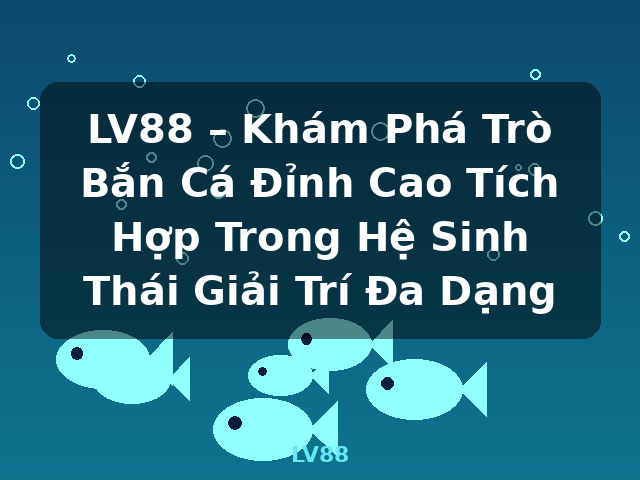 LV88 – Khám Phá Trò Bắn Cá Đỉnh Cao Tích Hợp Trong Hệ Sinh Thái Giải Trí Đa Dạng - LV88