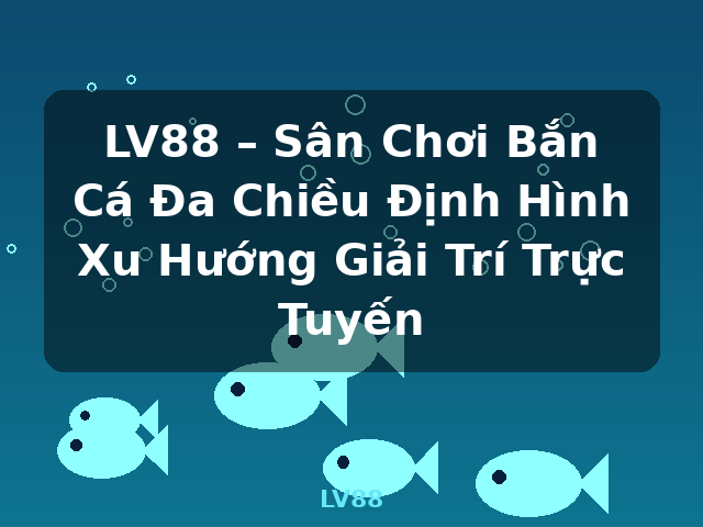 LV88 – Sân Chơi Bắn Cá Đa Chiều Định Hình Xu Hướng Giải Trí Trực Tuyến - LV88
