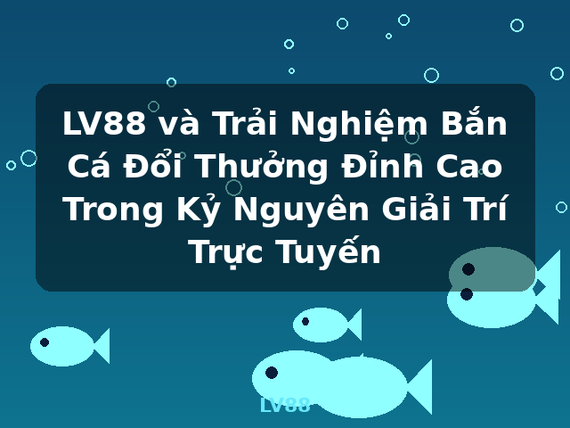 LV88 và Trải Nghiệm Bắn Cá Đổi Thưởng Đỉnh Cao Trong Kỷ Nguyên Giải Trí Trực Tuyến - LV88 LV88 và Trải Nghiệm Bắn Cá Đổi Thưởng Đỉnh Cao Trong Kỷ Nguyên Giải Trí Trực Tuyến - LV88