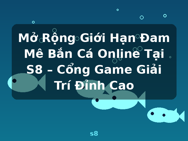 Mở Rộng Giới Hạn Đam Mê Bắn Cá Online Tại S8 – Cổng Game Giải Trí Đỉnh Cao - s8