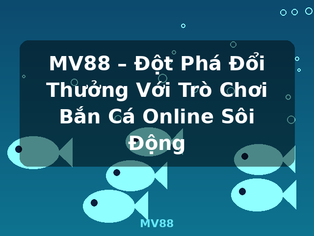 MV88 – Đột Phá Đổi Thưởng Với Trò Chơi Bắn Cá Online Sôi Động - MV88