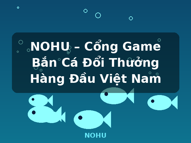NOHU – Cổng Game Bắn Cá Đổi Thưởng Hàng Đầu Việt Nam - NOHU