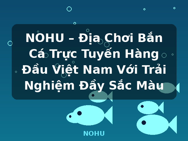NOHU – Địa Chơi Bắn Cá Trực Tuyến Hàng Đầu Việt Nam Với Trải Nghiệm Đầy Sắc Màu - NOHU NOHU – Địa Chơi Bắn Cá Trực Tuyến Hàng Đầu Việt Nam Với Trải Nghiệm Đầy Sắc Màu - NOHU