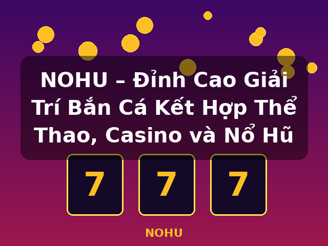 NOHU – Đỉnh Cao Giải Trí Bắn Cá Kết Hợp Thể Thao, Casino và Nổ Hũ - NOHU NOHU – Đỉnh Cao Giải Trí Bắn Cá Kết Hợp Thể Thao, Casino và Nổ Hũ - NOHU