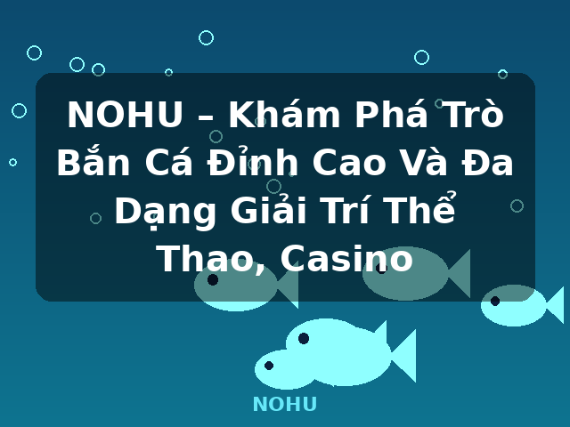 NOHU – Khám Phá Trò Bắn Cá Đỉnh Cao Và Đa Dạng Giải Trí Thể Thao, Casino - NOHU