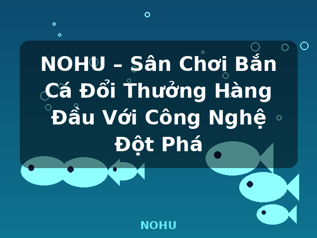 NOHU – Sân Chơi Bắn Cá Đổi Thưởng Hàng Đầu Với Công Nghệ Đột Phá - NOHU