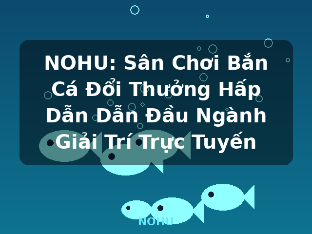 NOHU: Sân Chơi Bắn Cá Đổi Thưởng Hấp Dẫn Dẫn Đầu Ngành Giải Trí Trực Tuyến - NOHU