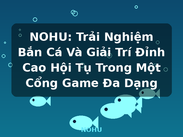 NOHU: Trải Nghiệm Bắn Cá Và Giải Trí Đỉnh Cao Hội Tụ Trong Một Cổng Game Đa Dạng - NOHU NOHU: Trải Nghiệm Bắn Cá Và Giải Trí Đỉnh Cao Hội Tụ Trong Một Cổng Game Đa Dạng - NOHU