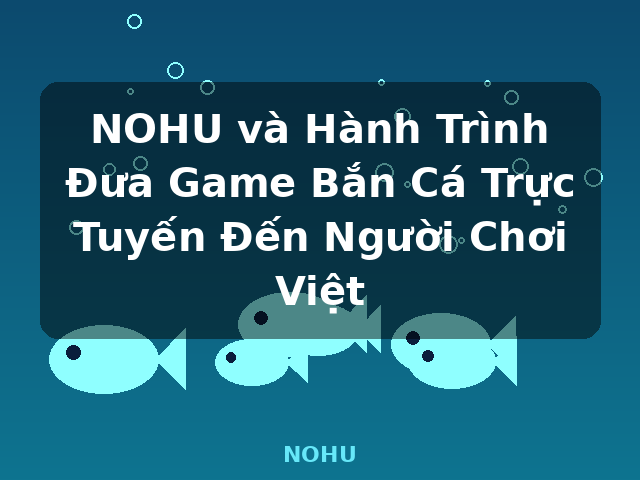 NOHU và Hành Trình Đưa Game Bắn Cá Trực Tuyến Đến Người Chơi Việt - NOHU