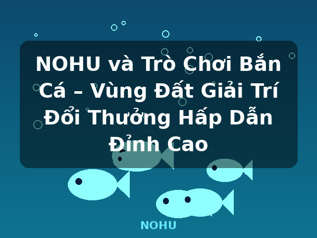 NOHU và Trò Chơi Bắn Cá – Vùng Đất Giải Trí Đổi Thưởng Hấp Dẫn Đỉnh Cao - NOHU