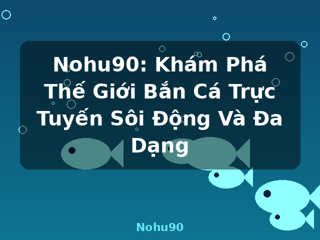 Nohu90: Khám Phá Thế Giới Bắn Cá Trực Tuyến Sôi Động Và Đa Dạng - Nohu90
