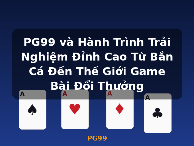 PG99 và Hành Trình Trải Nghiệm Đỉnh Cao Từ Bắn Cá Đến Thế Giới Game Bài Đổi Thưởng - PG99