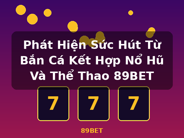 Phát Hiện Sức Hút Từ Bắn Cá Kết Hợp Nổ Hũ Và Thể Thao 89BET - 89BET