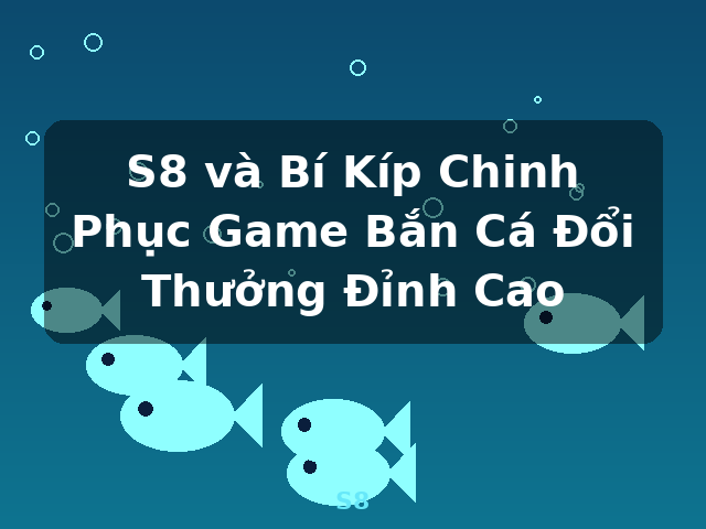 S8 và Bí Kíp Chinh Phục Game Bắn Cá Đổi Thưởng Đỉnh Cao - S8