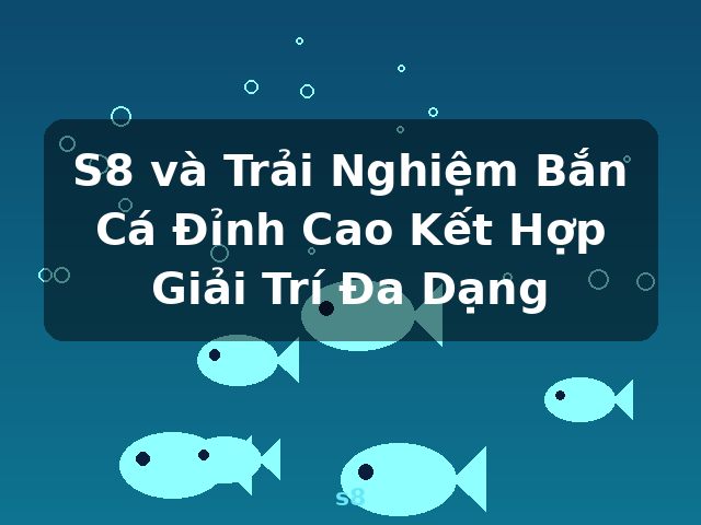 S8 và Trải Nghiệm Bắn Cá Đỉnh Cao Kết Hợp Giải Trí Đa Dạng - s8