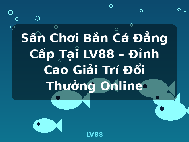 Sân Chơi Bắn Cá Đẳng Cấp Tại LV88 – Đỉnh Cao Giải Trí Đổi Thưởng Online - LV88