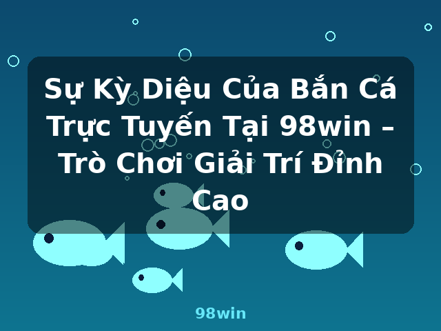 Sự Kỳ Diệu Của Bắn Cá Trực Tuyến Tại 98win – Trò Chơi Giải Trí Đỉnh Cao - 98win Sự Kỳ Diệu Của Bắn Cá Trực Tuyến Tại 98win – Trò Chơi Giải Trí Đỉnh Cao - 98win