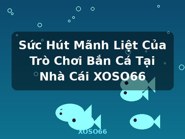 Sức Hút Mãnh Liệt Của Trò Chơi Bắn Cá Tại Nhà Cái XOSO66 - XOSO66