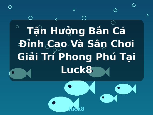 Tận Hưởng Bắn Cá Đỉnh Cao Và Sân Chơi Giải Trí Phong Phú Tại Luck8 - luck8