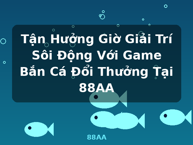 Tận Hưởng Giờ Giải Trí Sôi Động Với Game Bắn Cá Đổi Thưởng Tại 88AA - 88AA