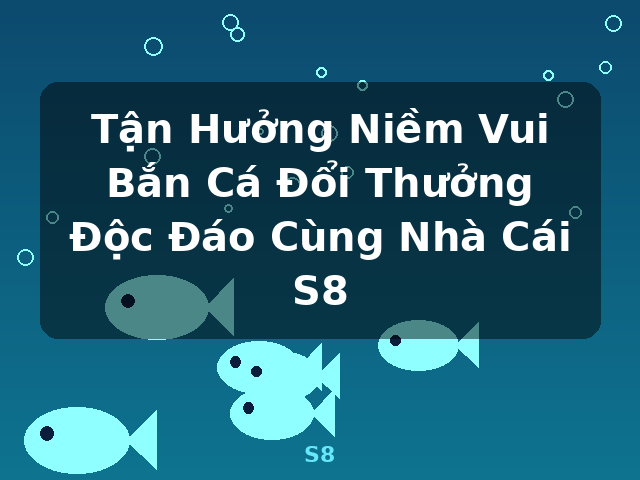 Tận Hưởng Niềm Vui Bắn Cá Đổi Thưởng Độc Đáo Cùng Nhà Cái S8 - S8
