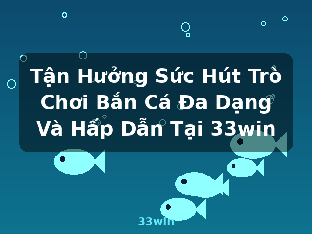 Tận Hưởng Sức Hút Trò Chơi Bắn Cá Đa Dạng Và Hấp Dẫn Tại 33win - 33win