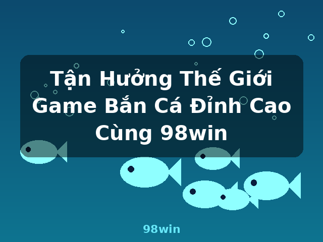 Tận Hưởng Thế Giới Game Bắn Cá Đỉnh Cao Cùng 98win - 98win