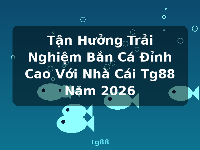 Tận Hưởng Trải Nghiệm Bắn Cá Đỉnh Cao Với Nhà Cái Tg88 Năm 2026 - tg88 Tận Hưởng Trải Nghiệm Bắn Cá Đỉnh Cao Với Nhà Cái Tg88 Năm 2026 - tg88