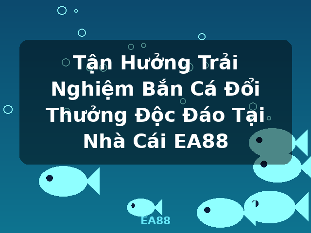 Tận Hưởng Trải Nghiệm Bắn Cá Đổi Thưởng Độc Đáo Tại Nhà Cái EA88 - EA88