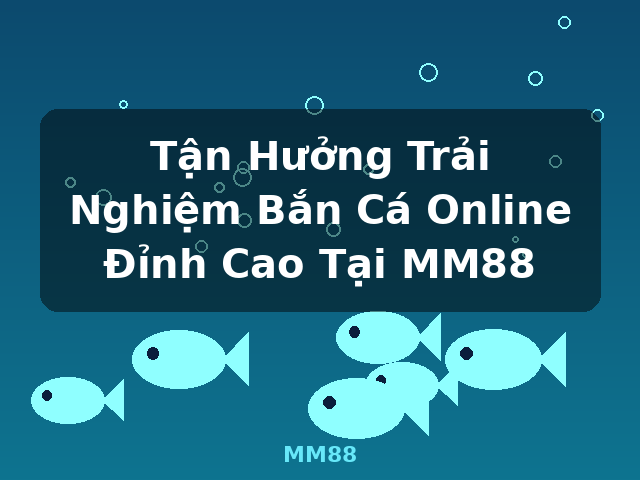 Tận Hưởng Trải Nghiệm Bắn Cá Online Đỉnh Cao Tại MM88 - MM88