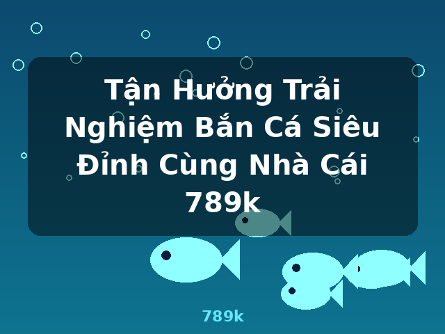 Tận Hưởng Trải Nghiệm Bắn Cá Siêu Đỉnh Cùng Nhà Cái 789k - 789k Tận Hưởng Trải Nghiệm Bắn Cá Siêu Đỉnh Cùng Nhà Cái 789k - 789k