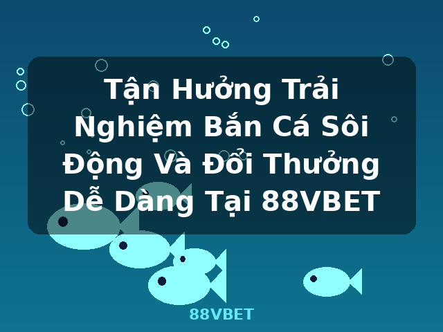 Tận Hưởng Trải Nghiệm Bắn Cá Sôi Động Và Đổi Thưởng Dễ Dàng Tại 88VBET - 88VBET