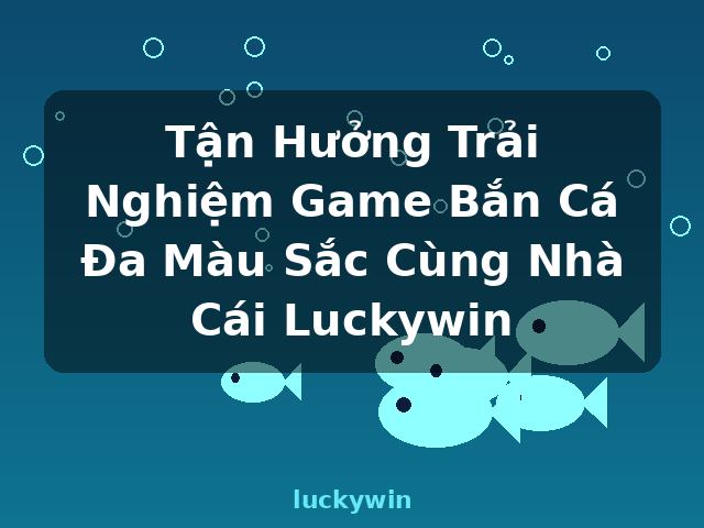 Tận Hưởng Trải Nghiệm Game Bắn Cá Đa Màu Sắc Cùng Nhà Cái Luckywin - luckywin