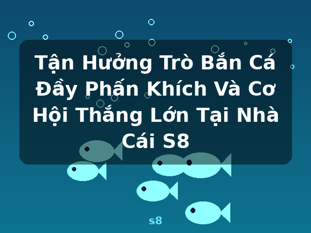 Tận Hưởng Trò Bắn Cá Đầy Phấn Khích Và Cơ Hội Thắng Lớn Tại Nhà Cái S8 - s8