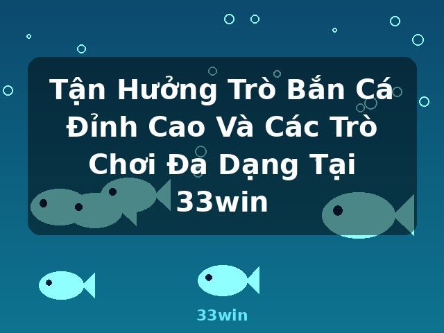 Tận Hưởng Trò Bắn Cá Đỉnh Cao Và Các Trò Chơi Đa Dạng Tại 33win - 33win