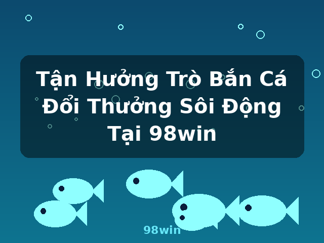 Tận Hưởng Trò Bắn Cá Đổi Thưởng Sôi Động Tại 98win - 98win