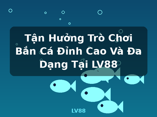 Tận Hưởng Trò Chơi Bắn Cá Đỉnh Cao Và Đa Dạng Tại LV88 - LV88