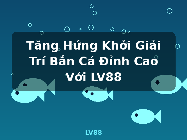 Tăng Hứng Khởi Giải Trí Bắn Cá Đỉnh Cao Với LV88 - LV88