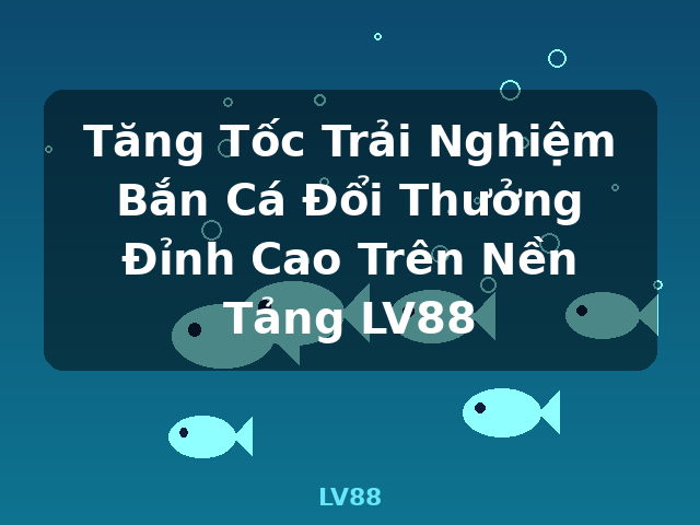Tăng Tốc Trải Nghiệm Bắn Cá Đổi Thưởng Đỉnh Cao Trên Nền Tảng LV88 - LV88