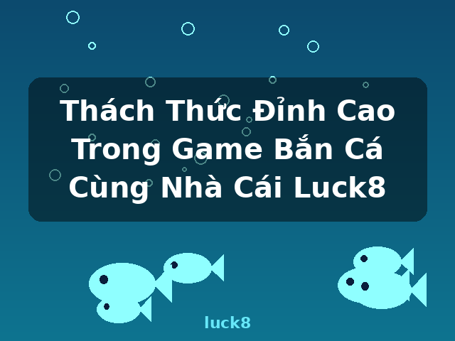 Thách Thức Đỉnh Cao Trong Game Bắn Cá Cùng Nhà Cái Luck8 - luck8