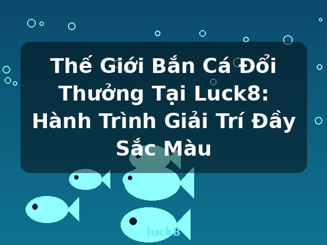 Thế Giới Bắn Cá Đổi Thưởng Tại Luck8: Hành Trình Giải Trí Đầy Sắc Màu - luck8