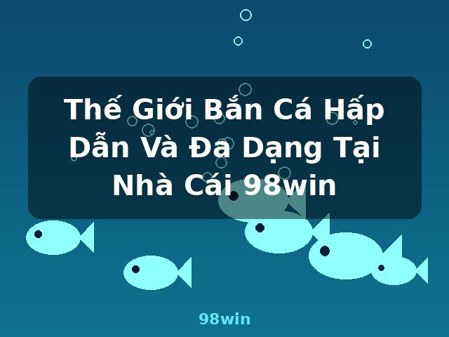 Thế Giới Bắn Cá Hấp Dẫn Và Đa Dạng Tại Nhà Cái 98win - 98win